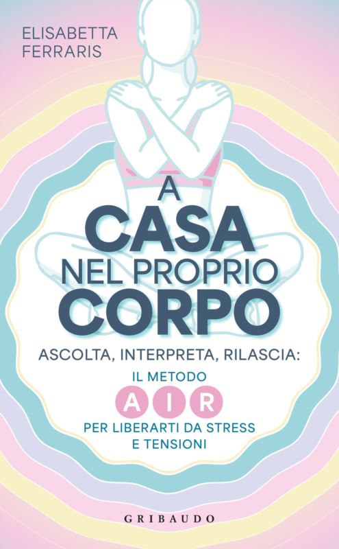 A casa nel proprio corpo. Ascolta, Interpreta, Rilascia: il metodo AIR per liberarti da stress e tensioni
